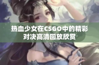 热血少女在CSGO中的精彩对决高清回放欣赏