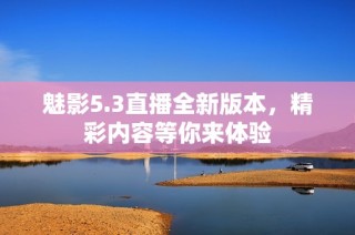 魅影5.3直播全新版本，精彩内容等你来体验