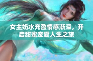 女主奶水充盈情感渐深，开启甜蜜宠爱人生之旅