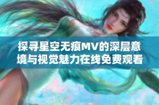 探寻星空无痕MV的深层意境与视觉魅力在线免费观看