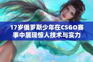 17岁俄罗斯少年在CSGO赛事中展现惊人技术与实力