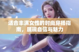 适合丰满女性的时尚穿搭指南，展现自信与魅力