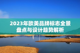 2023年欧美品牌标志全景盘点与设计趋势解析