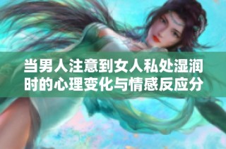 当男人注意到女人私处湿润时的心理变化与情感反应分析