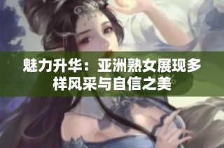 魅力升华：亚洲熟女展现多样风采与自信之美