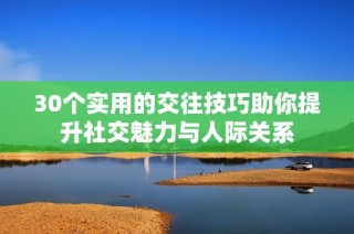 30个实用的交往技巧助你提升社交魅力与人际关系