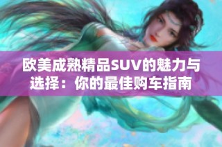 欧美成熟精品SUV的魅力与选择：你的最佳购车指南