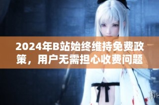 2024年B站始终维持免费政策，用户无需担心收费问题