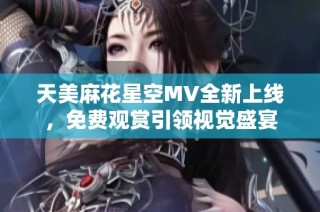 天美麻花星空MV全新上线，免费观赏引领视觉盛宴