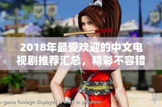 2018年最受欢迎的中文电视剧推荐汇总，精彩不容错过