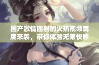 国产激情四射的火热视频再度来袭，带你体验无限快感与刺激