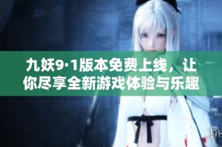 九妖9·1版本免费上线，让你尽享全新游戏体验与乐趣