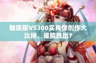 魅族服VS300实肖像创作大比拼，谁能胜出？