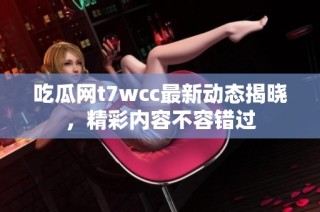 吃瓜网t7wcc最新动态揭晓，精彩内容不容错过