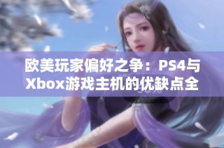 欧美玩家偏好之争：PS4与Xbox游戏主机的优缺点全面解析