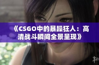 《CSGO中的暴躁狂人：高清战斗瞬间全景呈现》