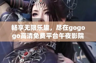 畅享无限乐趣，尽在gogogo高清免费平台午夜影院