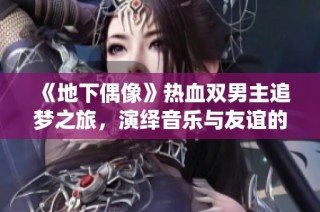 《地下偶像》热血双男主追梦之旅，演绎音乐与友谊的奇幻冒险