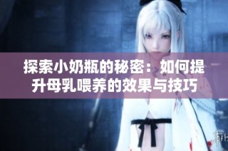 探索小奶瓶的秘密：如何提升母乳喂养的效果与技巧