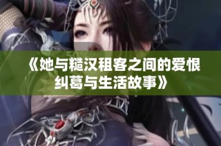 《她与糙汉租客之间的爱恨纠葛与生活故事》