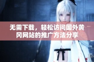 无需下载，轻松访问国外黄冈网站的推广方法分享