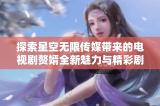 探索星空无限传媒带来的电视剧赘婿全新魅力与精彩剧情