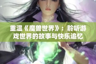 重温《魔兽世界》：聆听游戏世界的故事与快乐追忆