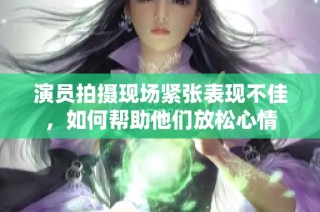 演员拍摄现场紧张表现不佳，如何帮助他们放松心情