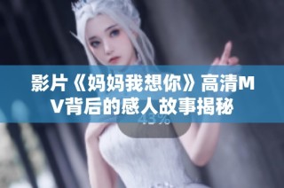 影片《妈妈我想你》高清MV背后的感人故事揭秘