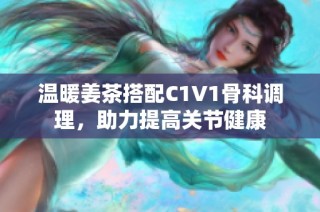 温暖姜茶搭配C1V1骨科调理，助力提高关节健康