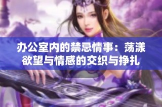 办公室内的禁忌情事：荡漾欲望与情感的交织与挣扎