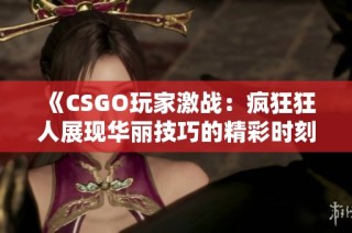 《CSGO玩家激战：疯狂狂人展现华丽技巧的精彩时刻》