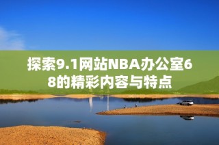 探索9.1网站NBA办公室68的精彩内容与特点