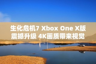 生化危机7 Xbox One X版震撼升级 4K画质带来视觉盛宴