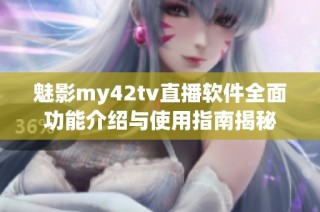 魅影my42tv直播软件全面功能介绍与使用指南揭秘