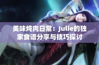 美味炖肉日常：Julie的独家食谱分享与技巧探讨