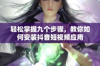 轻松掌握九个步骤，教你如何安装抖音短视频应用