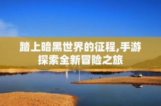 踏上暗黑世界的征程,手游探索全新冒险之旅