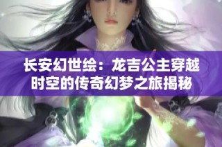 长安幻世绘：龙吉公主穿越时空的传奇幻梦之旅揭秘