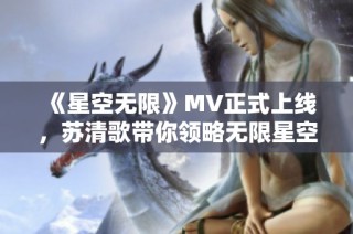 《星空无限》MV正式上线，苏清歌带你领略无限星空之美