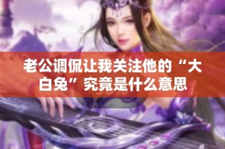 老公调侃让我关注他的“大白兔”究竟是什么意思