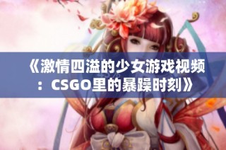 《激情四溢的少女游戏视频：CSGO里的暴躁时刻》