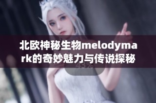 北欧神秘生物melodymark的奇妙魅力与传说探秘