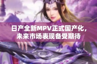 日产全新MPV正式国产化，未来市场表现备受期待