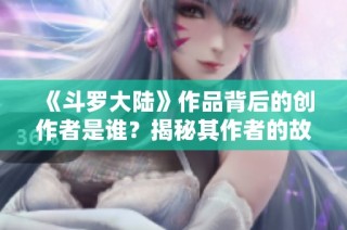 《斗罗大陆》作品背后的创作者是谁？揭秘其作者的故事与成就