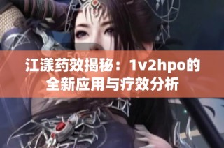 江漾药效揭秘：1v2hpo的全新应用与疗效分析