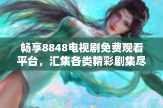 畅享8848电视剧免费观看平台，汇集各类精彩剧集尽在其中