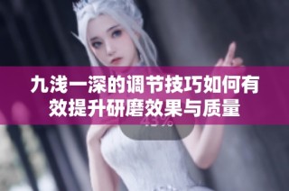 九浅一深的调节技巧如何有效提升研磨效果与质量