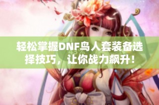 轻松掌握DNF鸟人套装备选择技巧，让你战力飙升！