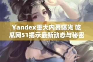 Yandex重大内幕曝光 吃瓜网51揭示最新动态与秘密